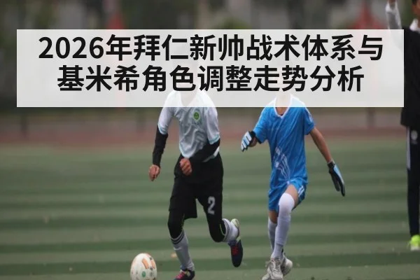 2026年拜仁新帅战术体系与基米希角色调整走势分析