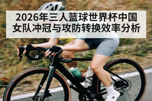 2026年三人篮球世界杯中国女队冲冠与攻防转换效率分析（CSGO）